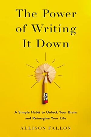 The Power of Writing It Down: A Simple Habit to Unlock Your Brain and Reimagine Your Life by Allison Fallon