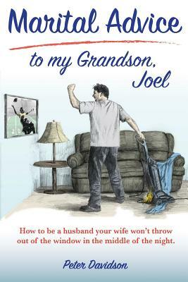 Marital Advice to my Grandson, Joel: How to be a husband your wife won't throw out of the window in the middle of the night. by Peter Davidson