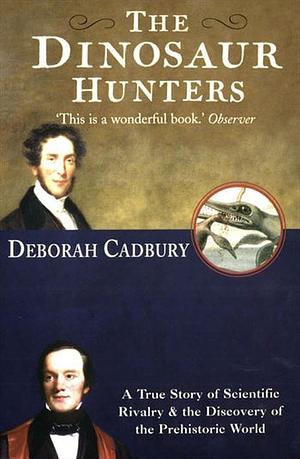 The Dinosaur Hunters: A True Story of Scientific Rivalry and the Discovery of the Prehistoric World by Deborah Cadbury