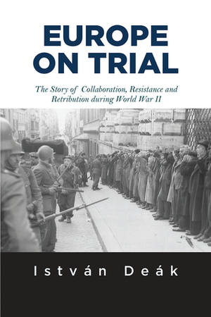 Europe on Trial: The Story of Collaboration, Resistance, and Retribution during World War II by István Deák