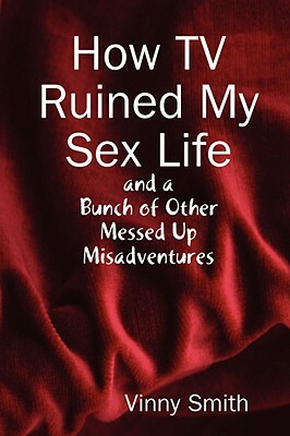 How TV Ruined My Sex Life and a Bunch of Other Messed Up Misadventures by Vinny Smith