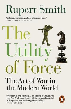 The Utility of Force: The Art of War in the Modern World by Rupert Smith