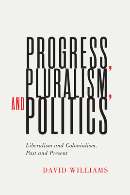 Progress, Pluralism, and Politics, Volume 79: Liberalism and Colonialism, Past and Present by David Williams