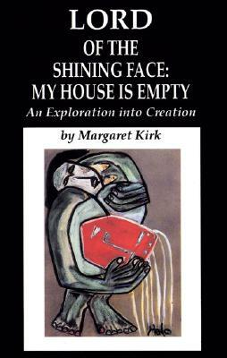 Lord of the Shining Face: My House Is Empty: An Exploration Into Creation by Margaret Kirk