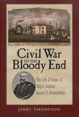 Civil War to the Bloody End: The Life and Times of Major General Samuel P. Heintzelman by Jerry Thompson
