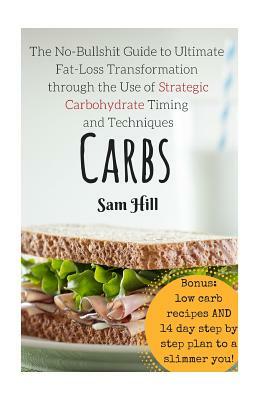 Carbs: The No-Bullshit Guide to Ultimate Fat-Loss Transformation through the Use by Sam Hill