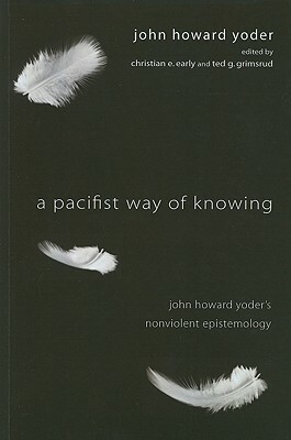 A Pacifist Way of Knowing: John Howard Yoder's Nonviolent Epistemology by John Howard Yoder