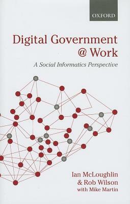 Digital Government at Work: A Social Informatics Perspective by Ian McLoughlin, Rob Wilson