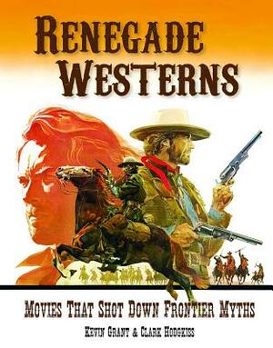 Renegade Westerns: Movies That Shot Down Frontier Myths by Kevin Grant, Clark Hodgkiss