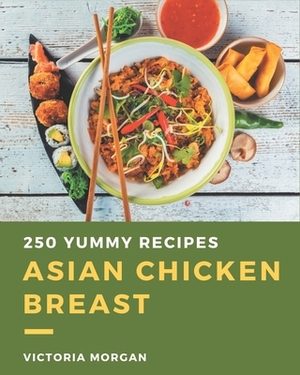 250 Yummy Asian Chicken Breast Recipes: I Love Yummy Asian Chicken Breast Cookbook! by Victoria Morgan