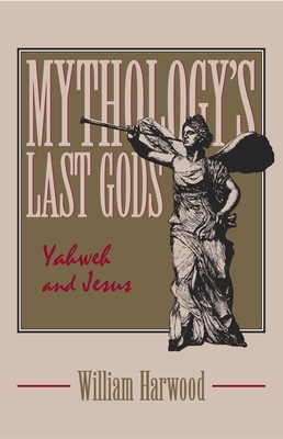 Mythology's Last Gods: Yahweh and Jesus by William Harwood