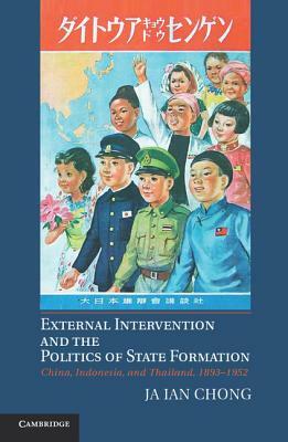 External Intervention and the Politics of State Formation: China, Indonesia, and Thailand, 1893 1952 by Ja Ian Chong