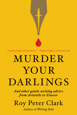 Murder Your Darlings: And Other Gentle Writing Advice from Aristotle to Zinsser by Roy Peter Clark