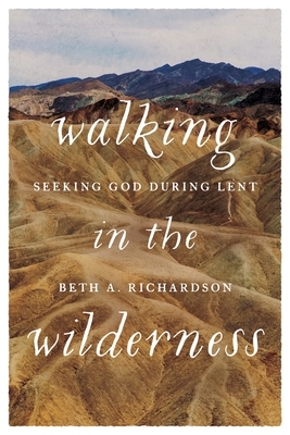 Walking in the Wilderness: Seeking God During Lent by Beth a Richardson