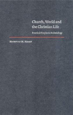 Church, World and the Christian Life: Practical-Prophetic Ecclesiology by Nicholas M. Healy