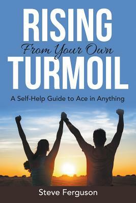 Rising From Your Own Turmoil: A Self-Help Guide to Ace in Anything by Steve Ferguson