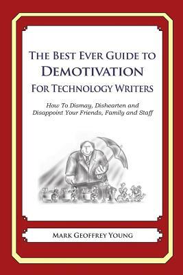 The Best Ever Guide to Demotivation for Technology Writers: How To Dismay, Dishearten and Disappoint Your Friends, Family and Staff by Mark Geoffrey Young