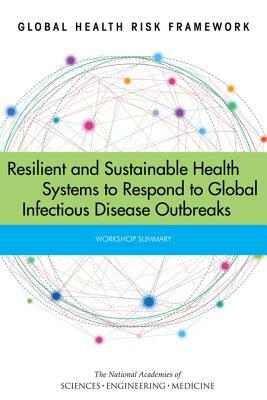 Global Health Risk Framework: Resilient and Sustainable Health Systems to Respond to Global Infectious Disease Outbreaks: Workshop Summary by Institute of Medicine, Board on Health Sciences Policy, National Academies of Sciences Engineeri