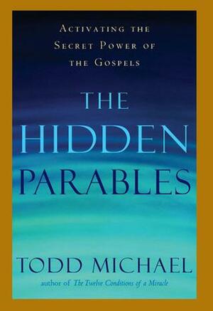 The Hidden Parables: Activating the Secret Power of Hte Gospels by Todd Michael, Todd Michael