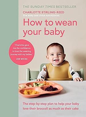 How to Wean Your Baby: The step-by-step plan to help your baby love their broccoli as much as their cake by Charlotte Stirling-Reed
