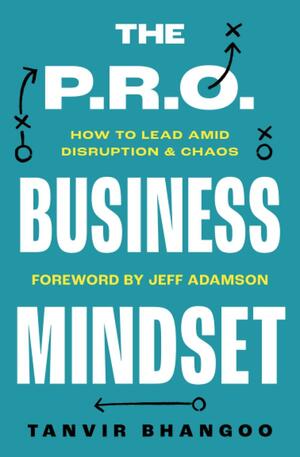 The P.R.O. Business Mindset: How To Lead Amid Disruption And Chaos by Tanvir Bhangoo