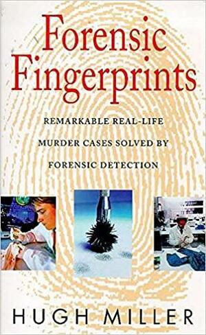 Forensic Fingerprints: Remarkable Real Life Murder Cases Solved By Forensic Detection by Hugh Miller