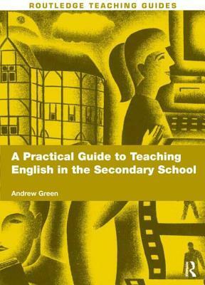 A Practical Guide to Teaching English in the Secondary School by Andrew Green