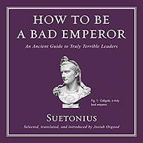 How to Be a Bad Emperor: An Ancient Guide to Truly Terrible Leaders by Suetonius