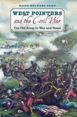 West Pointers and the Civil War: The Old Army in War and Peace by Wayne Wei-siang Hsieh
