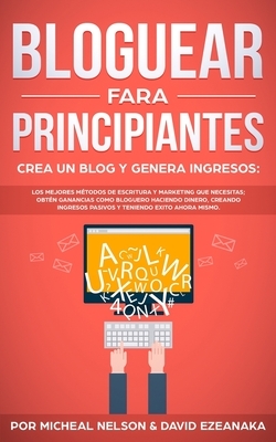 Bloguear Fara Principiantes, Crea un Blog y Genera Ingresos: Los Mejores Métodos de Escritura y Marketing que Necesitas; Obtén Ganancias Como Bloguero by David Ezeanaka, Micheal Nelson