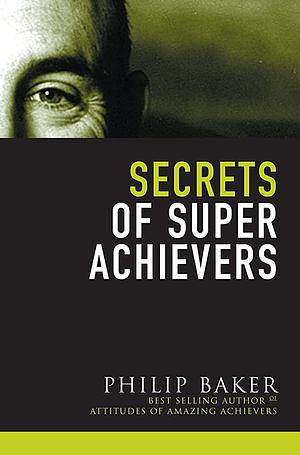 Secrets of Super Achievers by Philip Baker