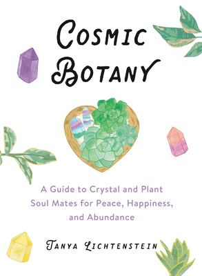 Cosmic Botany: A Guide to Crystal and Plant Soul Mates for Peace, Happiness, and Abundance by Tanya Lichtenstein