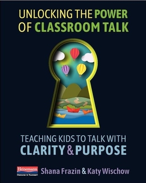 Unlocking the Power of Classroom Talk: Teaching Kids to Talk with Clarity and Purpose by Katy Wischow, Shana Frazin