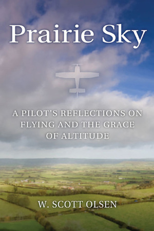 Prairie Sky: A Pilot's Reflections on Flying and the Grace of Altitude by W. Scott Olsen