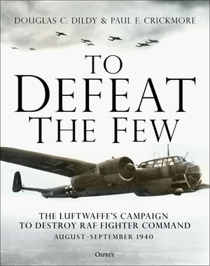 To Defeat the Few: The Luftwaffe's Campaign to Destroy RAF Fighter Command, August-September 1940 by Douglas C. Dildy, Paul F. Crickmore