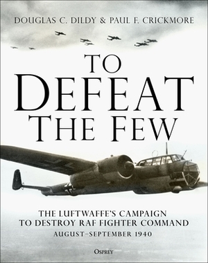 To Defeat the Few: The Luftwaffe's Campaign to Destroy RAF Fighter Command, August-September 1940 by Paul F. Crickmore, Douglas C. Dildy