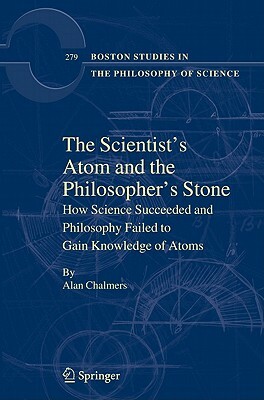 The Scientist's Atom and the Philosopher's Stone: How Science Succeeded and Philosophy Failed to Gain Knowledge of Atoms by Alan Chalmers