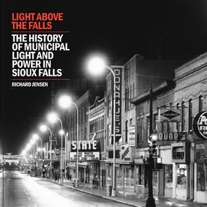 Light Above the Falls: The History of Municipal Light and Power in Sioux Falls by Richard Jensen