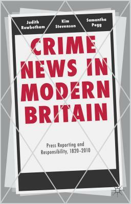Crime News in Modern Britain: Press Reporting and Responsibility, 1820-2010 by Judith Rowbotham, Kim Stevenson, Samantha Pegg