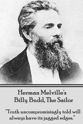 Herman Melville's Billy Budd, the Sailor: Truth Uncompromisingly Told Will Always Have Its Jagged Edges by Herman Melville