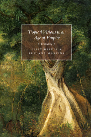 Tropical Visions in an Age of Empire by Felix Driver, Luciana Martins