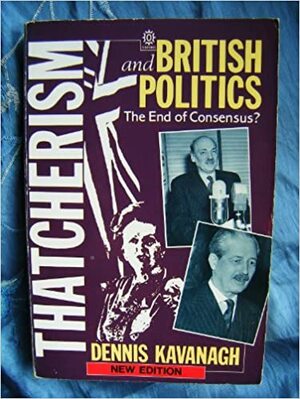 Thatcherism and British Politics: The End of Consensus? by Dennis Kavanagh