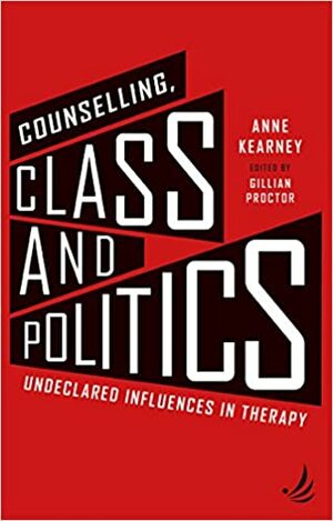 Counselling, Class and Politics: Undeclared Influences in Therapy: Second Edition by Gillian Proctor, Anne Kearney