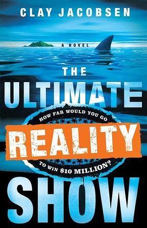 The Ultimate Reality Show: How Far Would You Go to Win $10 Million? by Clay Jacobsen, Clay Jacobsen