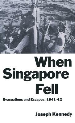 When Singapore Fell: Evacuations and Escapes, 1941-42 by Joseph Kennedy