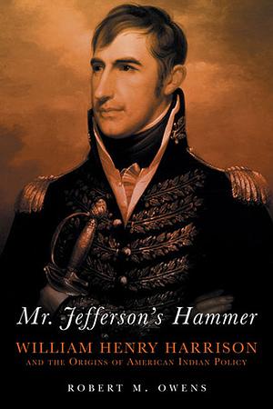 Mr. Jefferson's Hammer: William Henry Harrison and the Origins of American Indian Policy by Robert M. Owens