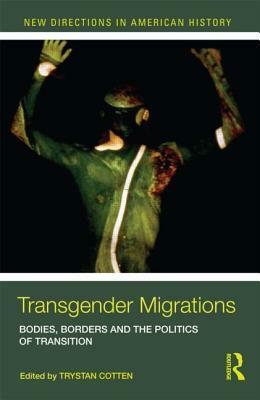 Transgender Migrations: The Bodies, Borders, and Politics of Transition by Trystan T. Cotten