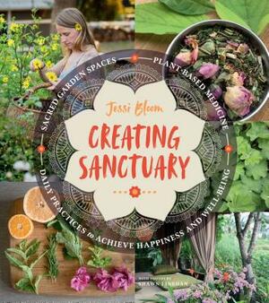 Creating Sanctuary: Sacred Garden Spaces, Plant-Based Medicine, and Daily Practices to Achieve Happiness and Well-Being by Jessi Bloom