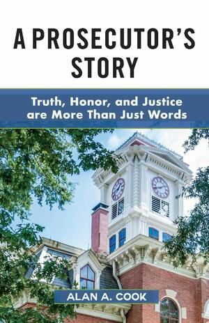 A Prosecutor's Story: Truth, Honor, and Justice are More Than Just Words by Alan A. Cook