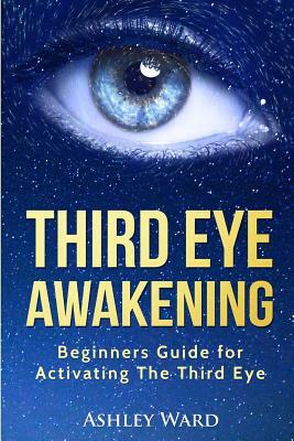 Third Eye Awakening: Beginners Guide for Activating The Third Eye by Ashley Ward